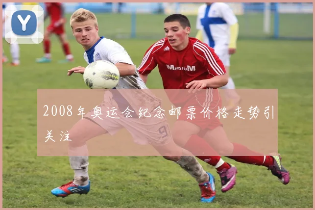 2008年奥运会纪念邮票价格走势引关注