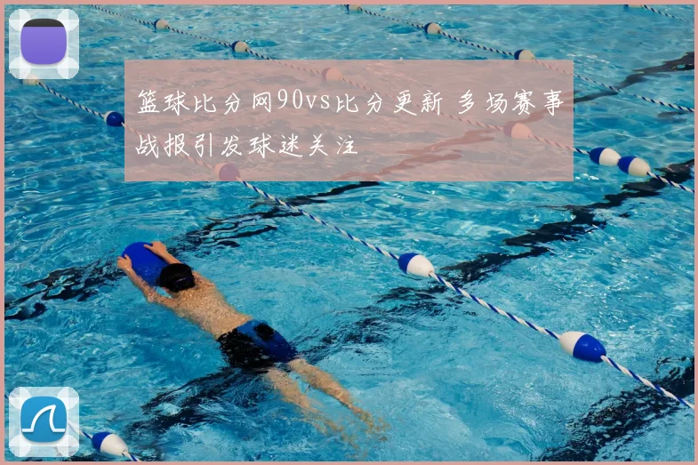 篮球比分网90vs比分更新 多场赛事战报引发球迷关注
