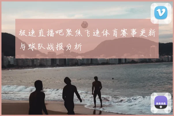 极速直播吧聚焦飞速体育赛事更新与球队战报分析
