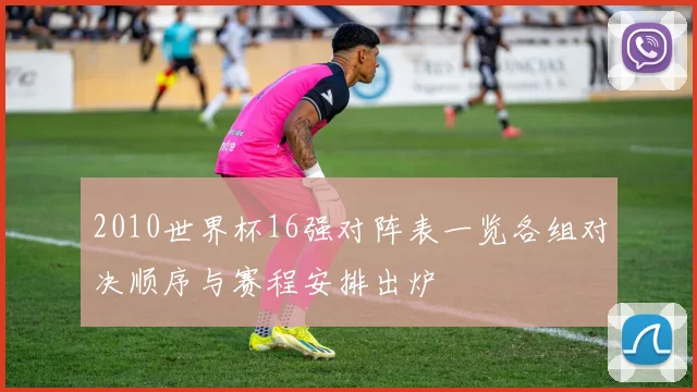 2010世界杯16强对阵表一览各组对决顺序与赛程安排出炉