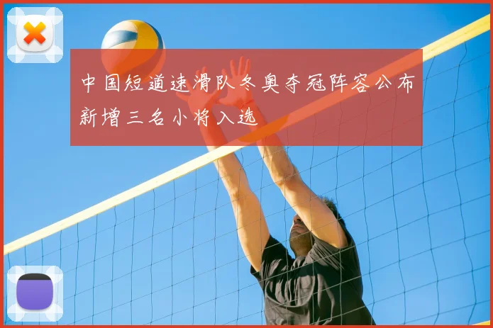中国短道速滑队冬奥夺冠阵容公布新增三名小将入选