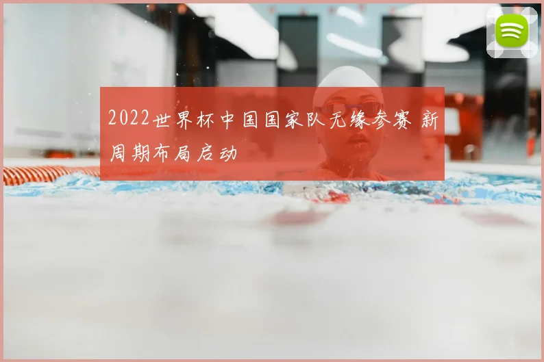 2022世界杯中国国家队无缘参赛 新周期布局启动