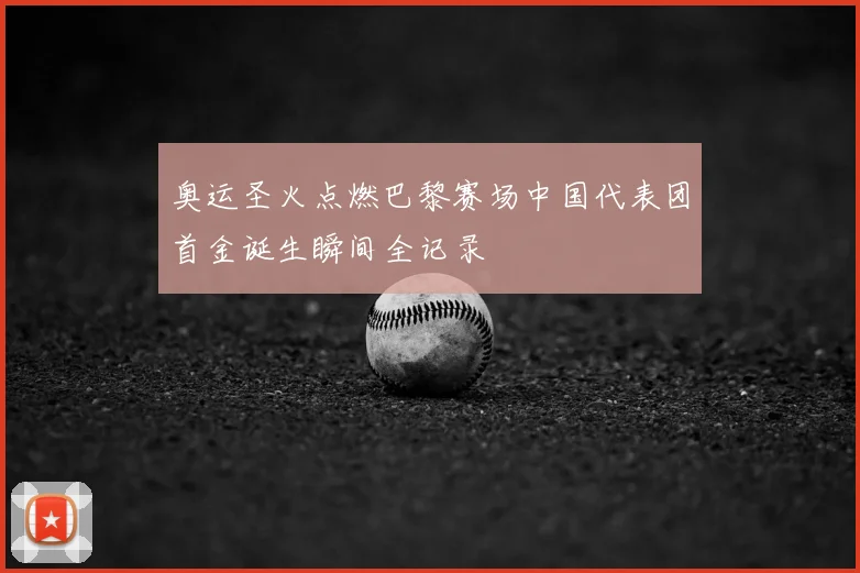 奥运圣火点燃巴黎赛场中国代表团首金诞生瞬间全记录