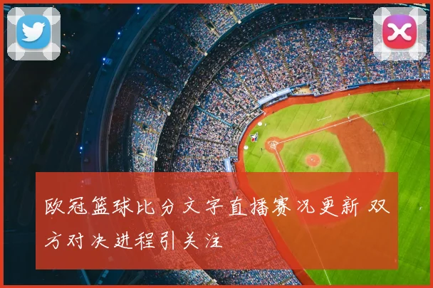 欧冠篮球比分文字直播赛况更新 双方对决进程引关注
