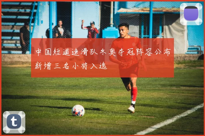 中国短道速滑队冬奥夺冠阵容公布新增三名小将入选