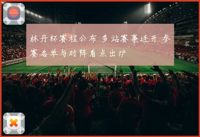 林丹杯赛程公布 多站赛事连开 参赛名单与对阵看点出炉