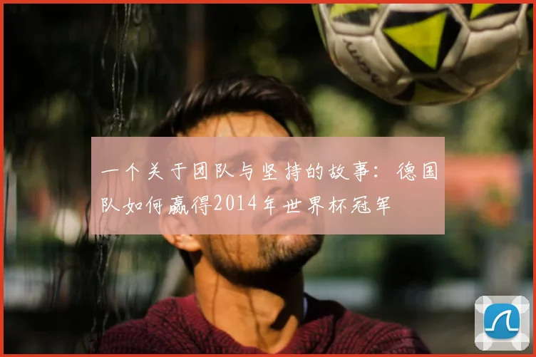 一个关于团队与坚持的故事：德国队如何赢得2014年世界杯冠军