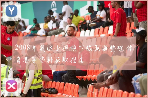 2008年奥运会视频下载渠道整理 体育赛事资料获取指南