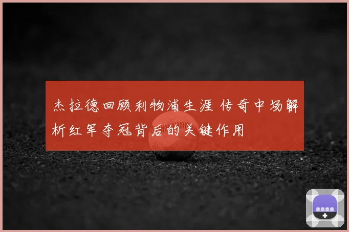 杰拉德回顾利物浦生涯 传奇中场解析红军夺冠背后的关键作用
