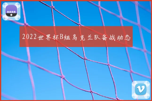 2022世界杯B组乌克兰队备战动态
