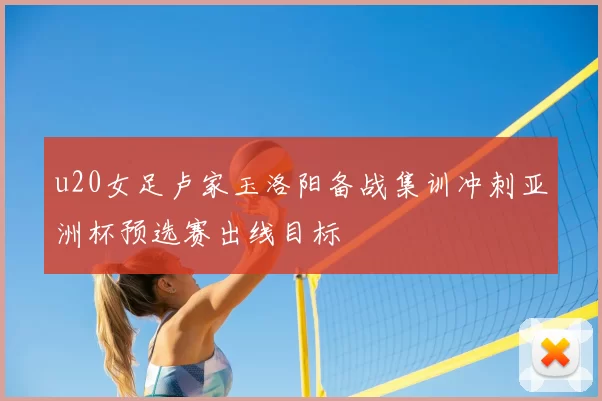 u20女足卢家玉洛阳备战集训冲刺亚洲杯预选赛出线目标