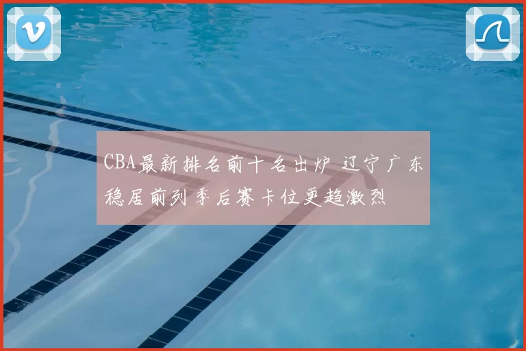 CBA最新排名前十名出炉 辽宁广东稳居前列季后赛卡位更趋激烈