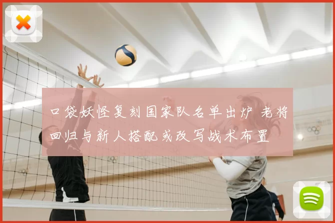 口袋妖怪复刻国家队名单出炉 老将回归与新人搭配或改写战术布置