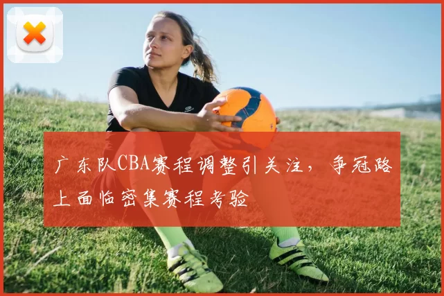 广东队CBA赛程调整引关注,争冠路上面临密集赛程考验