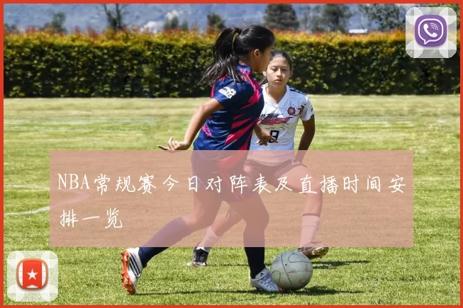 NBA常规赛今日对阵表及直播时间安排一览