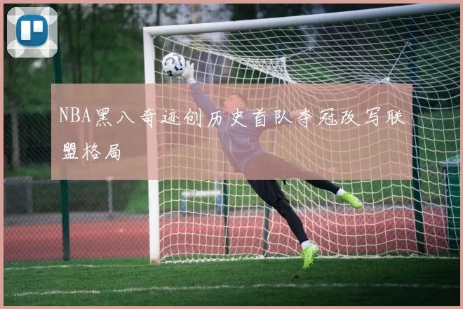 NBA黑八奇迹创历史首队夺冠改写联盟格局