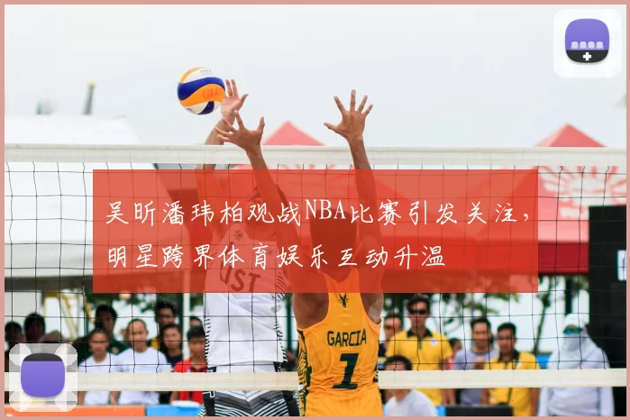 吴昕潘玮柏观战NBA比赛引发关注，明星跨界体育娱乐互动升温