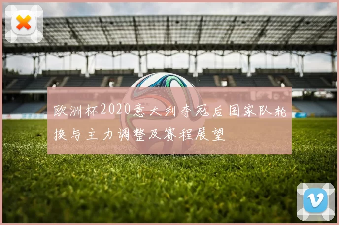 欧洲杯2020意大利夺冠后国家队轮换与主力调整及赛程展望