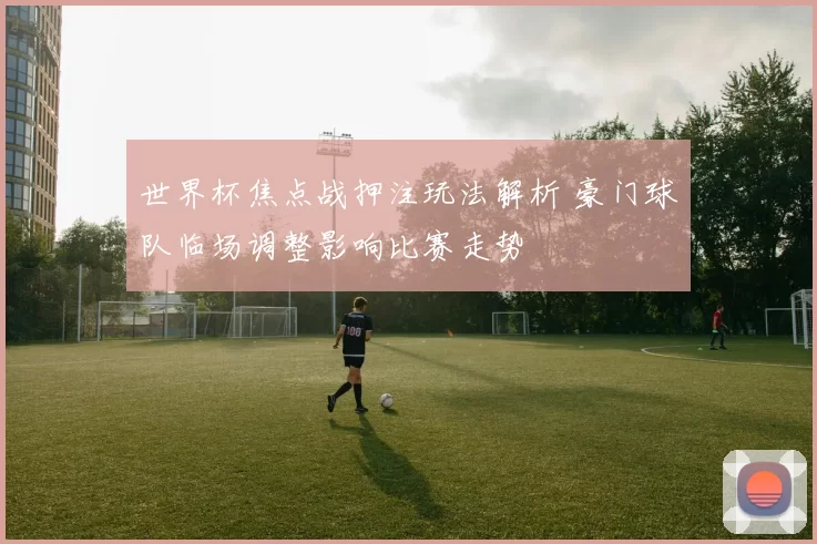 世界杯焦点战押注玩法解析 豪门球队临场调整影响比赛走势
