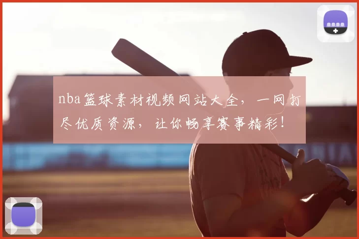 nba篮球素材视频网站大全，一网打尽优质资源，让你畅享赛事精彩！