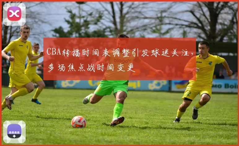 CBA转播时间表调整引发球迷关注,多场焦点战时间变更