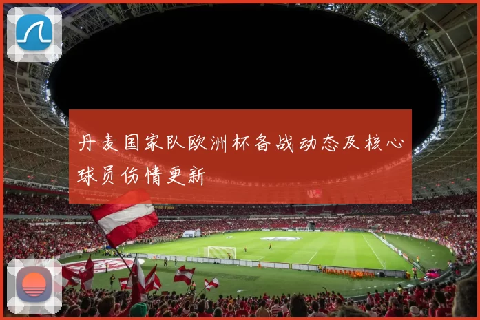 丹麦国家队欧洲杯备战动态及核心球员伤情更新