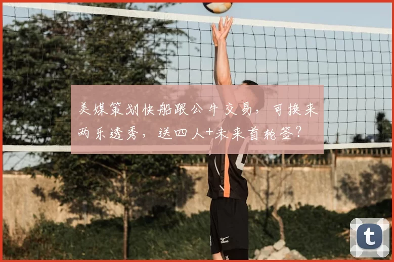 美媒策划快船跟公牛交易，可换来两乐透秀，送四人+未来首轮签？