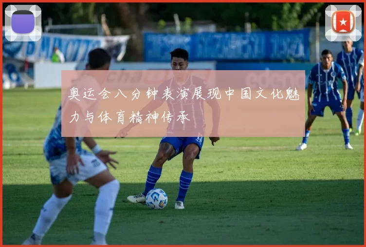 奥运会八分钟表演展现中国文化魅力与体育精神传承