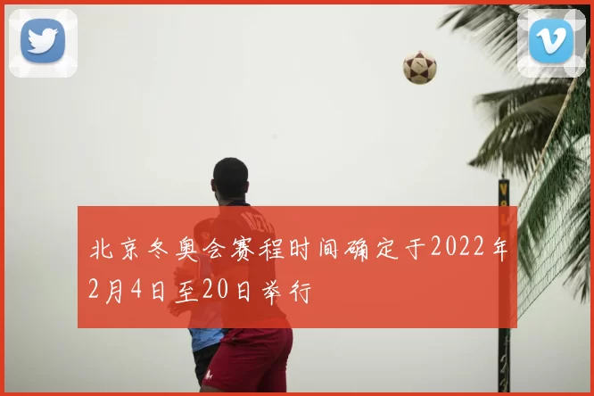 北京冬奥会赛程时间确定于2022年2月4日至20日举行