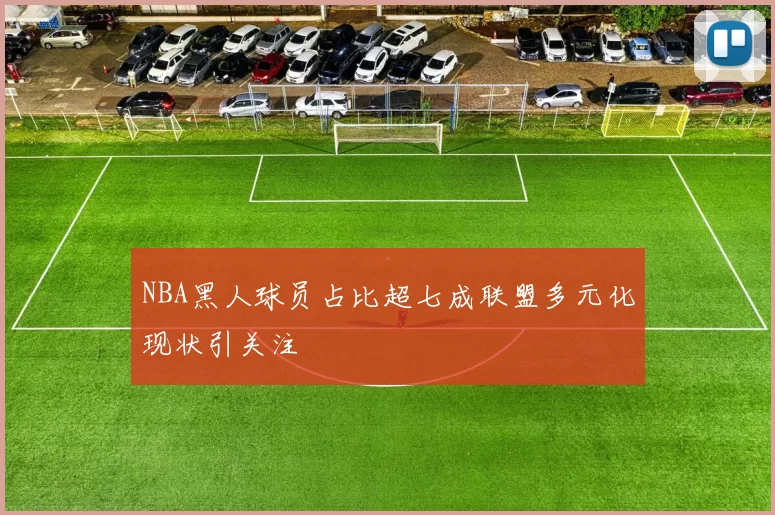 NBA黑人球员占比超七成联盟多元化现状引关注