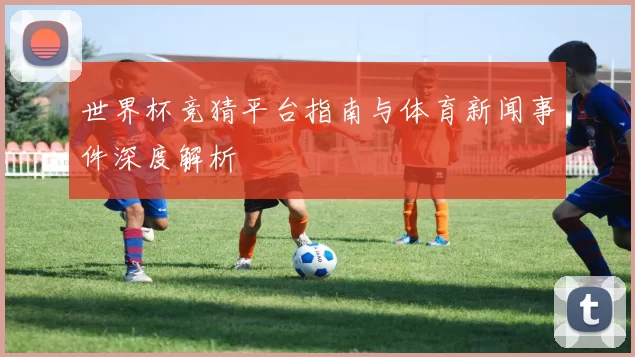 世界杯竞猜平台指南与体育新闻事件深度解析
