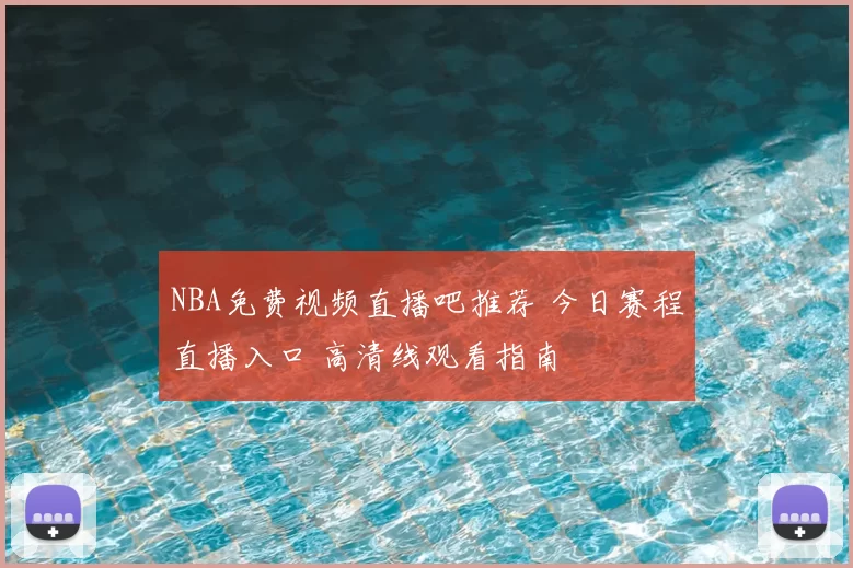 NBA免费视频直播吧推荐 今日赛程直播入口 高清线观看指南