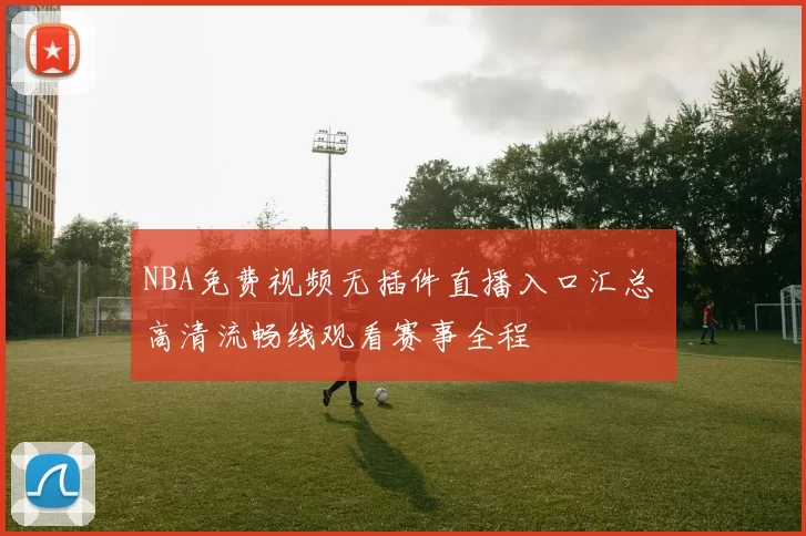 NBA免费视频无插件直播入口汇总 高清流畅线观看赛事全程
