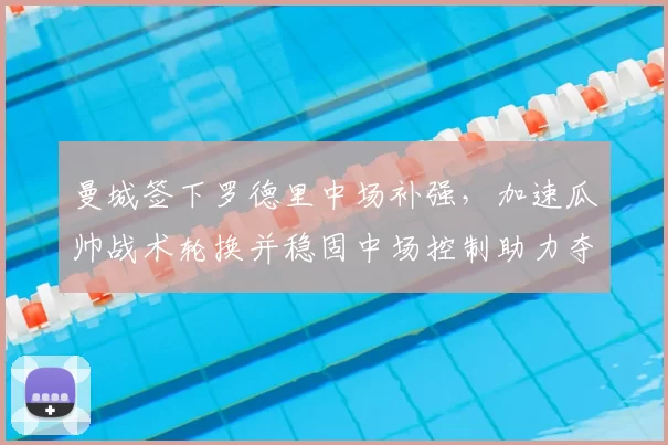 曼城签下罗德里中场补强，加速瓜帅战术轮换并稳固中场控制助力夺冠