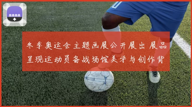 冬季奥运会主题画展公开展出 展品呈现运动员备战场馆美学与创作背景