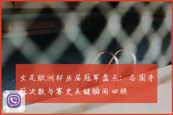 女足欧洲杯历届冠军盘点:各国夺冠次数与赛史关键瞬间回顾