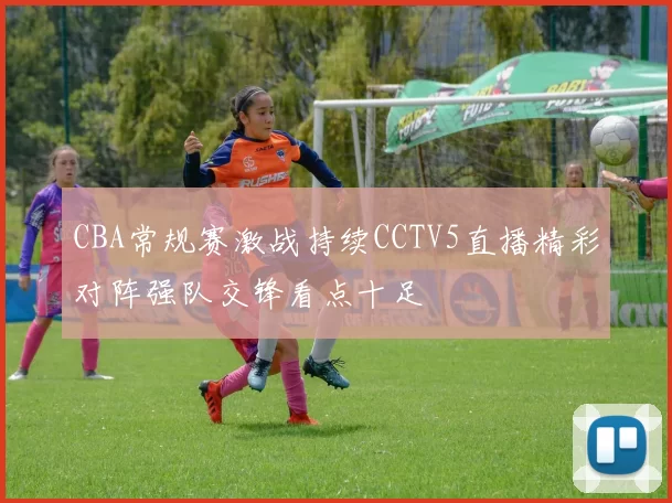 CBA常规赛激战持续CCTV5直播精彩对阵强队交锋看点十足