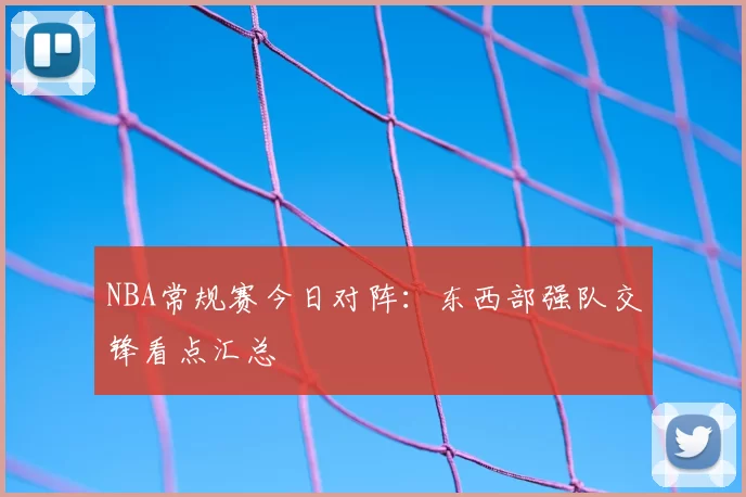 NBA常规赛今日对阵：东西部强队交锋看点汇总