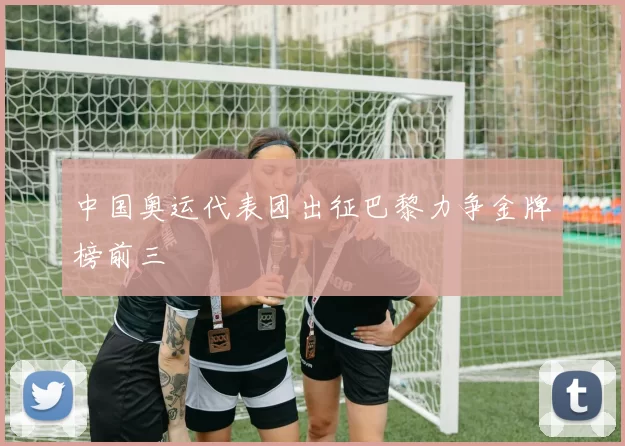 中国奥运代表团出征巴黎力争金牌榜前三