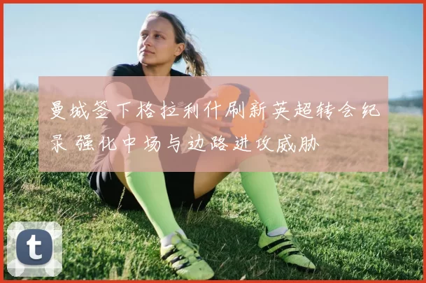 曼城签下格拉利什刷新英超转会纪录 强化中场与边路进攻威胁