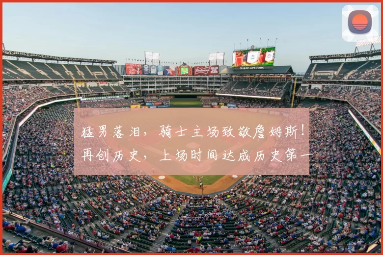 猛男落泪,骑士主场致敬詹姆斯!再创历史,上场时间达成历史第一