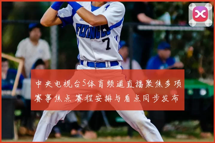 中央电视台5体育频道直播聚焦多项赛事焦点 赛程安排与看点同步发布