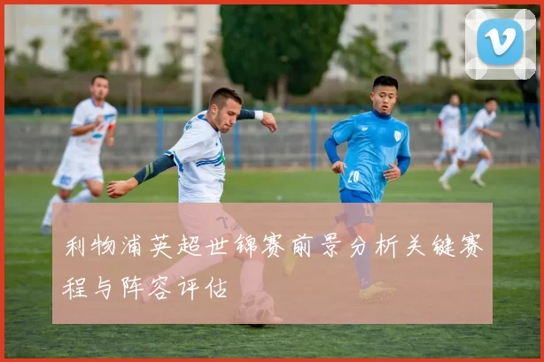 利物浦英超世锦赛前景分析关键赛程与阵容评估