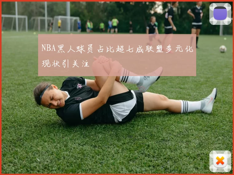 NBA黑人球员占比超七成联盟多元化现状引关注