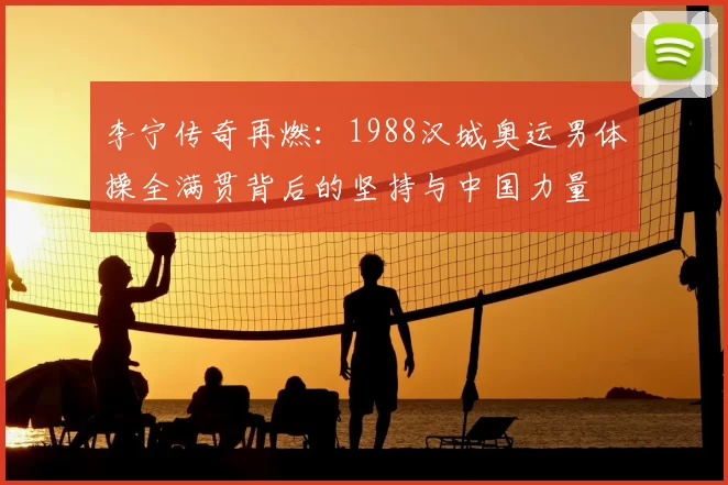 李宁传奇再燃:1988汉城奥运男体操全满贯背后的坚持与中国力量