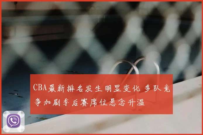 CBA最新排名发生明显变化 多队竞争加剧季后赛席位悬念升温