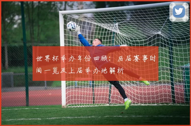 世界杯举办年份回顾：历届赛事时间一览及上届举办地解析