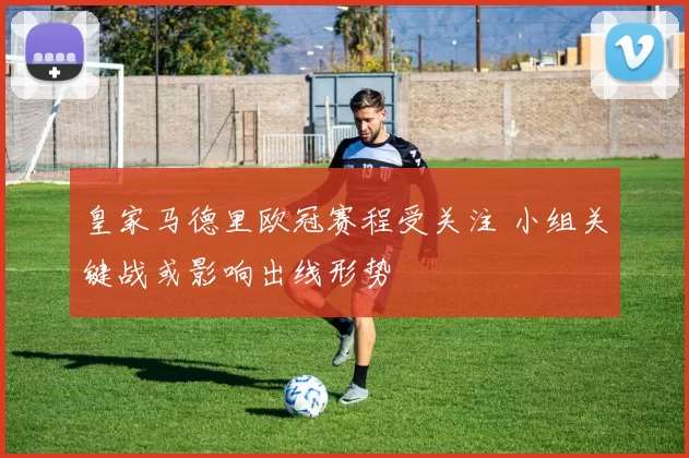 皇家马德里欧冠赛程受关注 小组关键战或影响出线形势