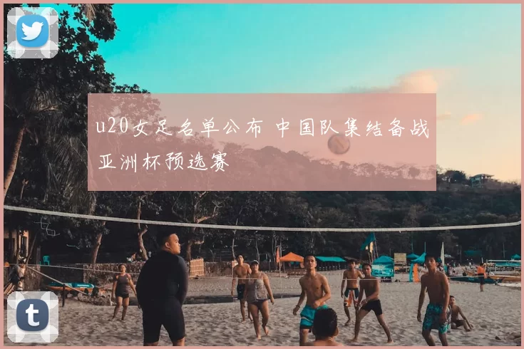 u20女足名单公布 中国队集结备战亚洲杯预选赛