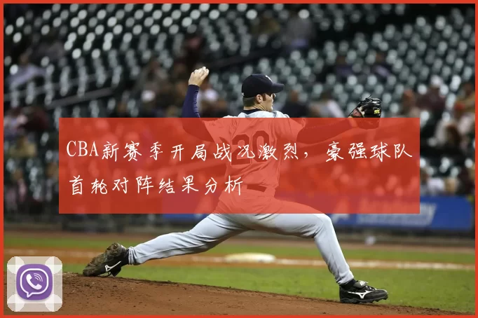 CBA新赛季开局战况激烈,豪强球队首轮对阵结果分析